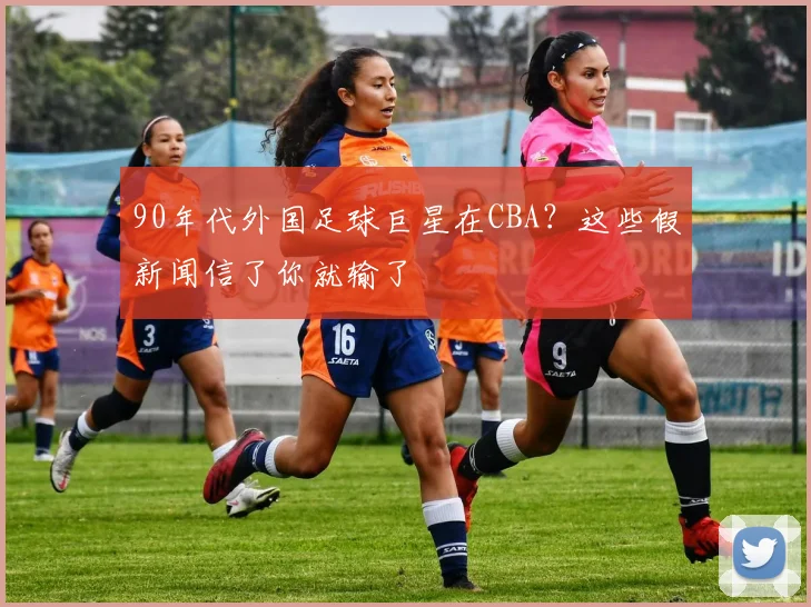 90年代外国足球巨星在CBA？这些假新闻信了你就输了