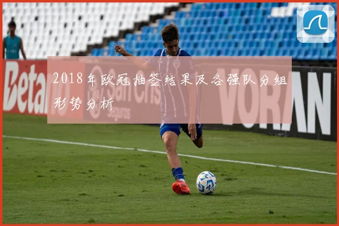 2018年欧冠抽签结果及各强队分组形势分析