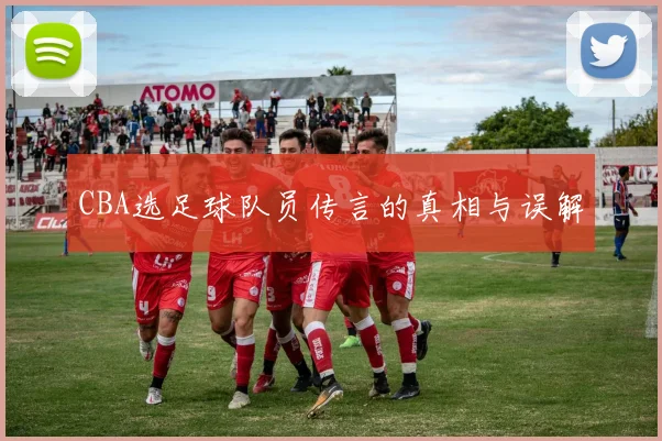 CBA选足球队员传言的真相与误解