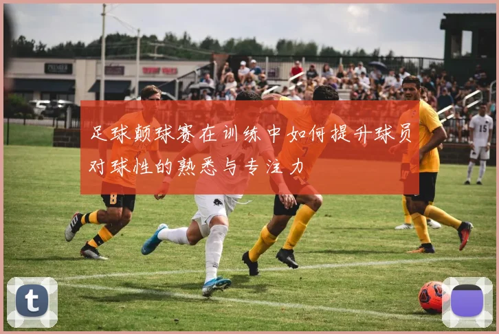 足球颠球赛在训练中如何提升球员对球性的熟悉与专注力