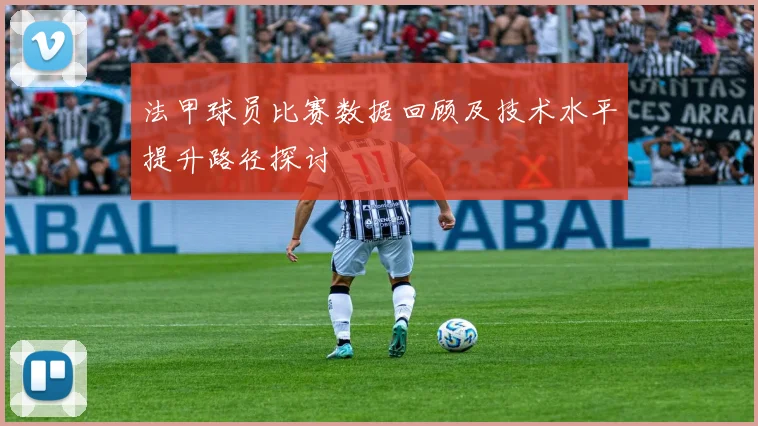 法甲球员比赛数据回顾及技术水平提升路径探讨