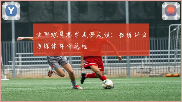 法甲球员赛季表现反馈：教练评分与媒体评价总结
