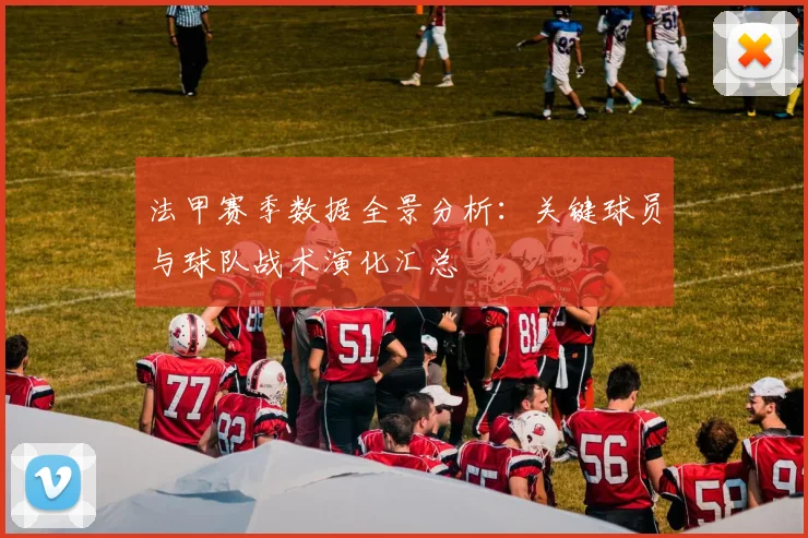 法甲赛季数据全景分析：关键球员与球队战术演化汇总